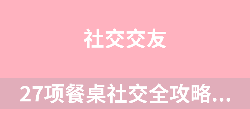 點(diǎn)擊放大 27項(xiàng)餐桌社交全攻略圈總教你會(huì)說(shuō)話、會(huì)辦事、辦成事